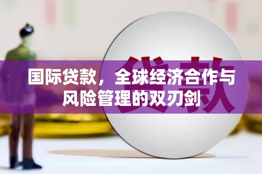 隆德国际贷款，全球经济合作与风险管理的双刃剑