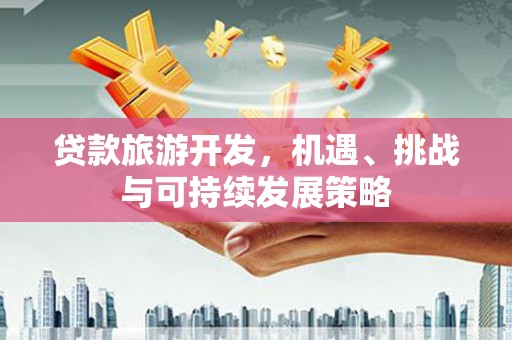 隆德贷款旅游开发，机遇、挑战与可持续发展策略