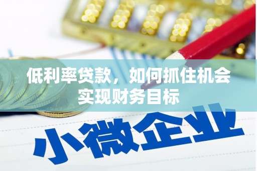 隆德低利率贷款，如何抓住机会实现财务目标