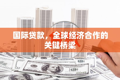 隆德国际贷款，全球经济合作的关键桥梁