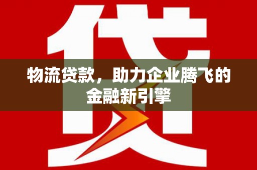 隆德物流贷款，助力企业腾飞的金融新引擎