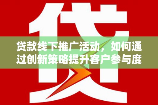 隆德贷款线下推广活动，如何通过创新策略提升客户参与度