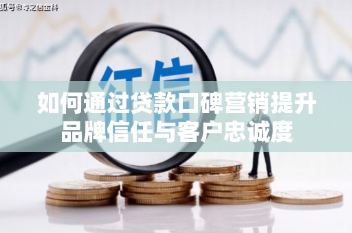 隆德如何通过贷款口碑营销提升品牌信任与客户忠诚度