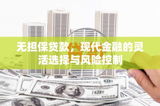 隆德无担保贷款，现代金融的灵活选择与风险控制