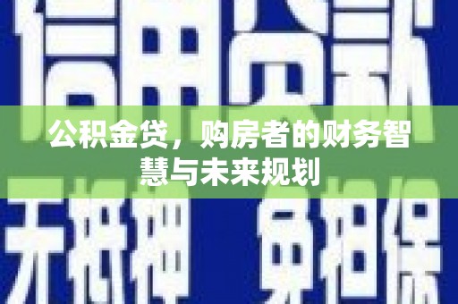 隆德公积金贷，购房者的财务智慧与未来规划