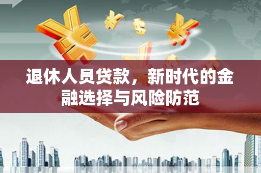 隆德退休人员贷款，新时代的金融选择与风险防范
