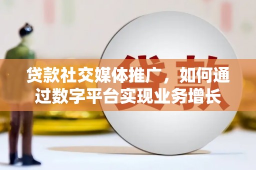 隆德贷款社交媒体推广，如何通过数字平台实现业务增长