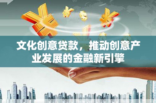 隆德文化创意贷款，推动创意产业发展的金融新引擎