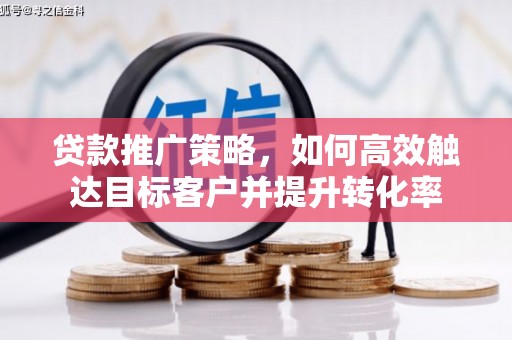 隆德贷款推广策略，如何高效触达目标客户并提升转化率