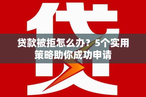 隆德贷款被拒怎么办？5个实用策略助你成功申请
