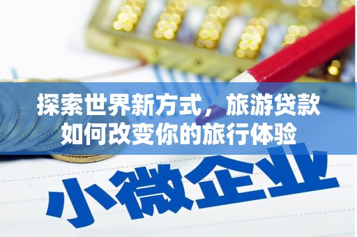 隆德探索世界新方式，旅游贷款如何改变你的旅行体验