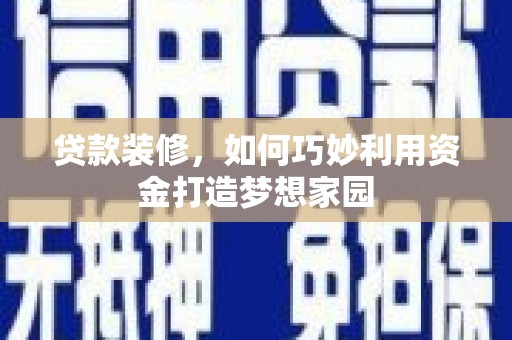 隆德贷款装修，如何巧妙利用资金打造梦想家园
