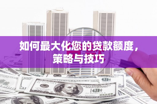 隆德如何最大化您的贷款额度，策略与技巧