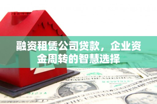 隆德融资租赁公司贷款，企业资金周转的智慧选择