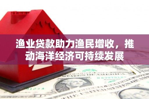 隆德渔业贷款助力渔民增收，推动海洋经济可持续发展