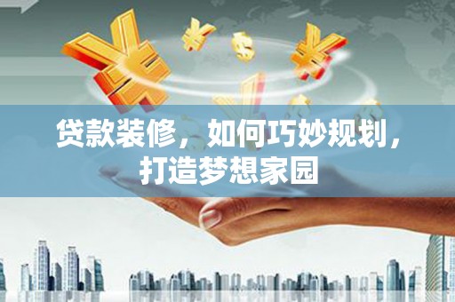 隆德贷款装修，如何巧妙规划，打造梦想家园