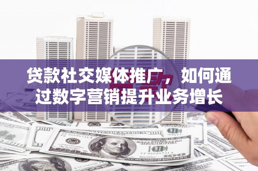 隆德贷款社交媒体推广，如何通过数字营销提升业务增长