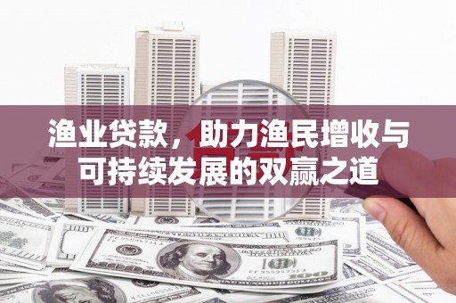 隆德渔业贷款，助力渔民增收与可持续发展的双赢之道