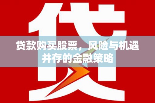 隆德贷款购买股票，风险与机遇并存的金融策略