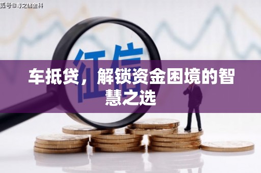 隆德车抵贷，解锁资金困境的智慧之选