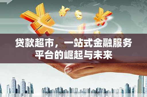 隆德贷款超市，一站式金融服务平台的崛起与未来