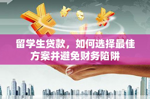 隆德留学生贷款，如何选择最佳方案并避免财务陷阱