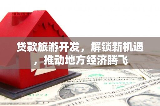 隆德贷款旅游开发，解锁新机遇，推动地方经济腾飞
