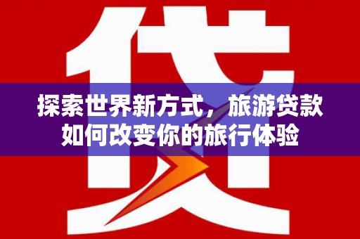 隆德探索世界新方式，旅游贷款如何改变你的旅行体验